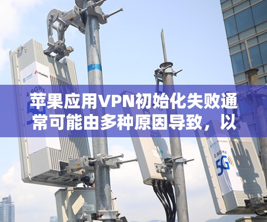 苹果应用VPN初始化失败通常可能由多种原因导致,以下是一些常见的解决方案 苹果应用VPN初始化失败通常可能由多种原因导致,以下是一些常见的解决方案