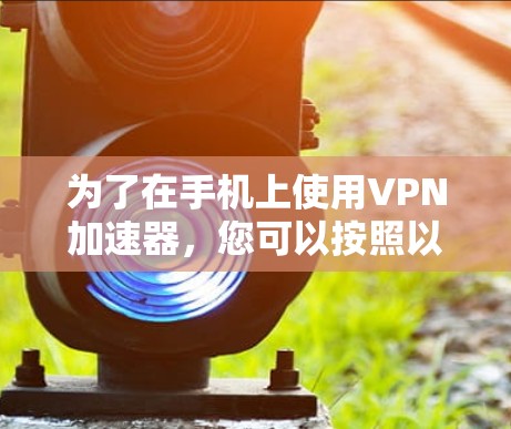 为了在手机上使用VPN加速器，您可以按照以下步骤操作