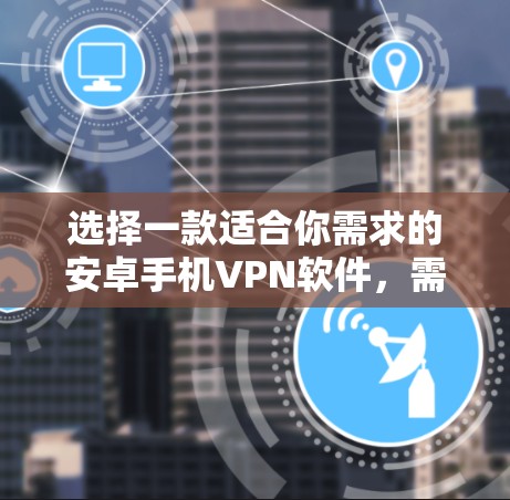 选择一款适合你需求的安卓手机VPN软件，需要综合考虑多个因素以确保安全性、兼容性、功能性和使用体验。以下是详细的步骤指南，帮助你做出明智的选择