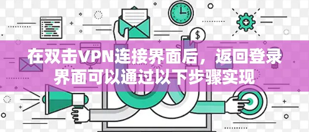 在双击VPN连接界面后,返回登录界面可以通过以下步骤实现 在双击VPN连接界面后,返回登录界面可以通过以下步骤实现