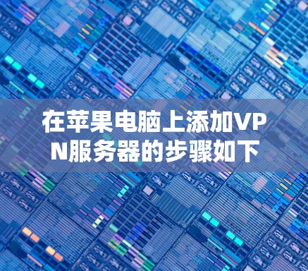 在苹果电脑上添加VPN服务器的步骤如下 在苹果电脑上添加VPN服务器的步骤如下