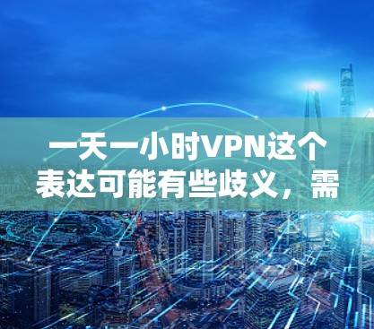 一天一小时VPN这个表达可能有些歧义,需要明确其具体含义。以下是两种可能的解释 一天一小时VPN这个表达可能有些歧义,需要明确其具体含义。以下是两种可能的解释