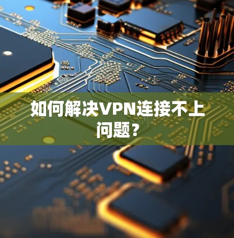 如何解决VPN连接不上问题？
