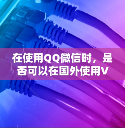在使用QQ微信时，是否可以在国外使用VPN服务，取决于具体的使用场景和地区的法律法规。以下是对这种情况的详细分析