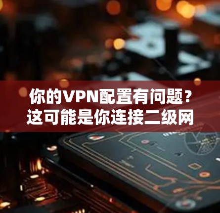 你的VPN配置有问题？这可能是你连接二级网页的根本原因！内有隐藏链接）