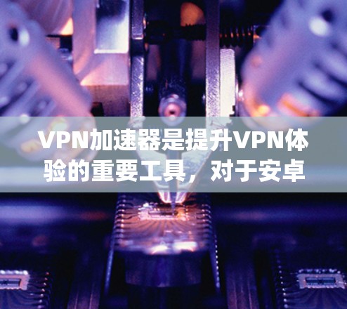 VPN加速器是提升VPN体验的重要工具，对于安卓用户来说，选择一款高效、安全且易用的VPN加速器是一个不错的选择。以下是一些 commonly recommended VPN加速器，以及它们的优势