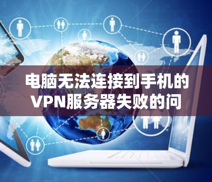 电脑无法连接到手机的VPN服务器失败的问题通常涉及多个方面，包括防火墙设置、网络连接稳定性、设备配置以及服务器状态。以下是一个条理清晰的解决方案步骤