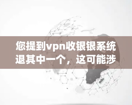 您提到vpn收银银系统退其中一个，这可能涉及到多个方面，包括但不限于