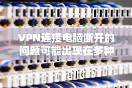 VPN连接电脑断开的问题可能出现在多种情况下，具体情况需要根据具体情况来判断。以下是一些建议，帮助您解决这个问题