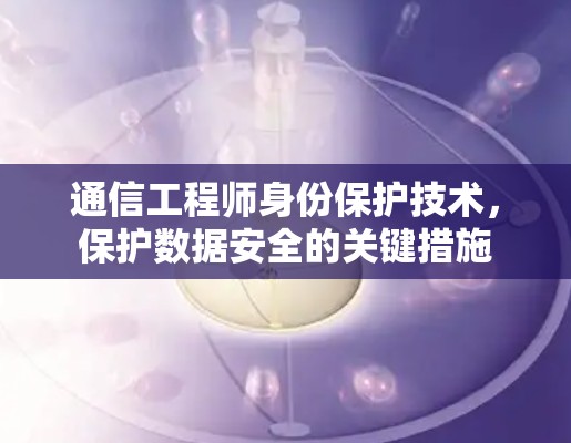 通信工程师身份保护技术，保护数据安全的关键措施