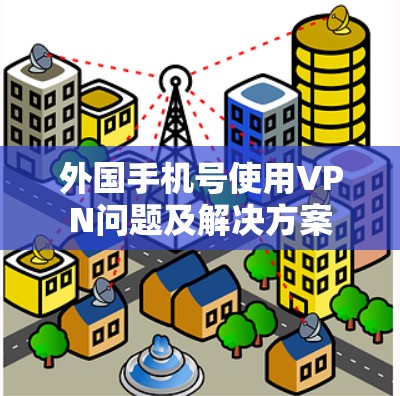 外国手机号使用VPN问题及解决方案 外国手机号使用VPN问题及解决方案