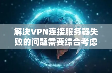 解决VPN连接服务器失败的问题需要综合考虑多个因素，以下是一些步骤和建议