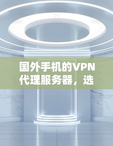 国外手机的VPN代理服务器，选择与使用的关键因素