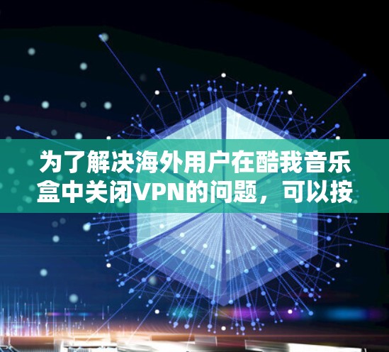 为了解决海外用户在酷我音乐盒中关闭VPN的问题，可以按照以下步骤操作