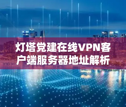 灯塔党建在线VPN客户端服务器地址解析及安全防护