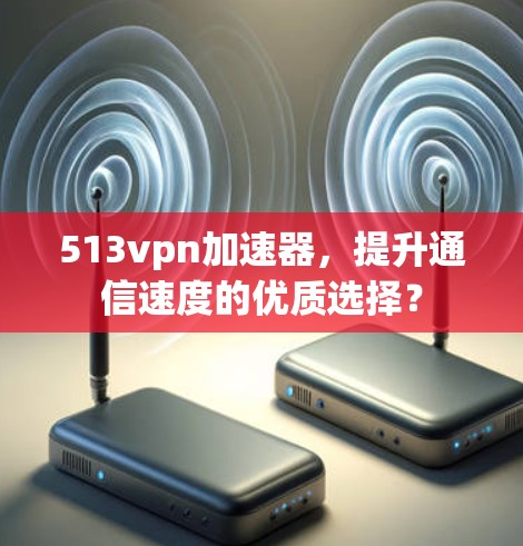 513vpn加速器，提升通信速度的优质选择？