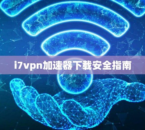 i7vpn加速器下载安全指南
