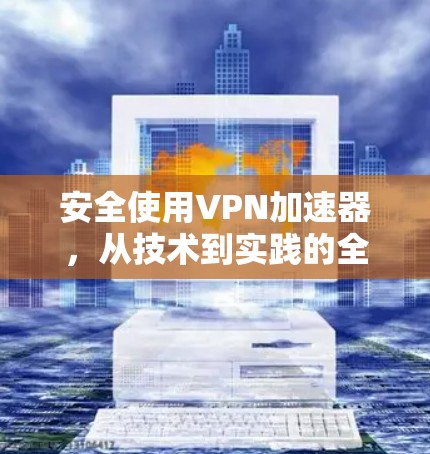 安全使用VPN加速器，从技术到实践的全面指南