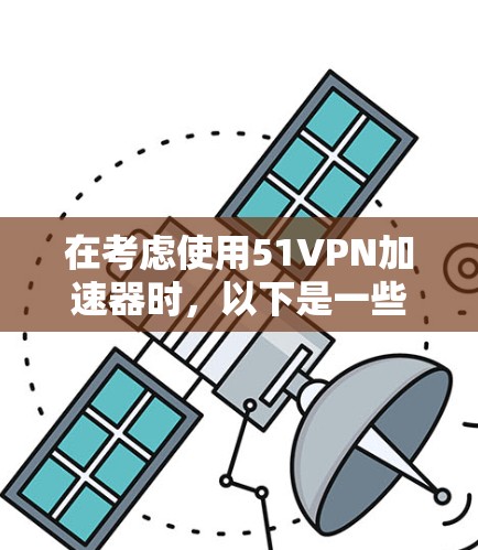 在考虑使用51VPN加速器时，以下是一些关键点和建议