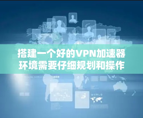 搭建一个好的VPN加速器环境需要仔细规划和操作，以下是一个清晰的步骤指南