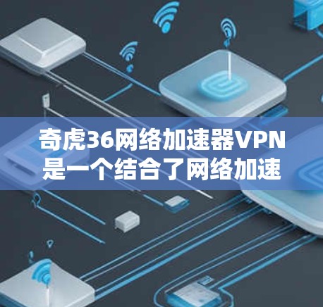 奇虎36网络加速器VPN是一个结合了网络加速和VPN功能的工具，旨在提升网络性能并提供加密通信服务。以下是其主要功能和相关信息