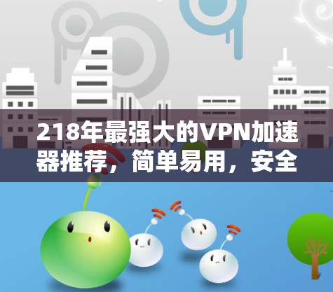 218年最强大的VPN加速器推荐，简单易用，安全可靠