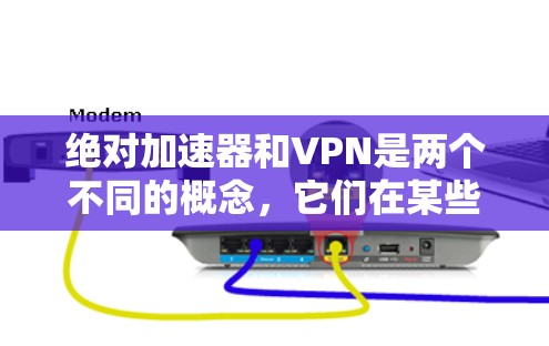 绝对加速器和VPN是两个不同的概念，它们在某些情况下可能会混淆，但它们有不同的用途和功能。以下是它们的主要区别