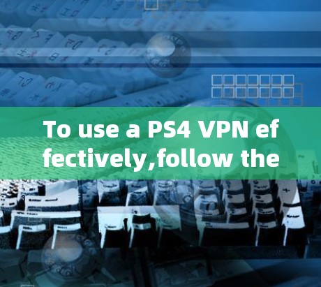 To use a PS4 VPN effectively,follow these organized steps: