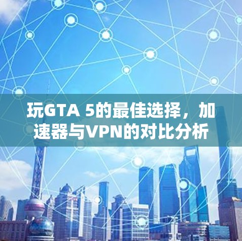 玩GTA 5的最佳选择，加速器与VPN的对比分析