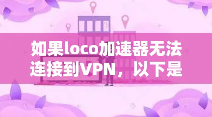 如果loco加速器无法连接到VPN，以下是逐步排查和解决问题的步骤