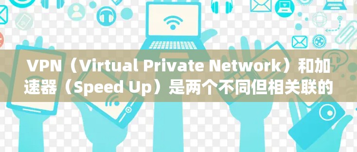 VPN（Virtual Private Network）和加速器（Speed Up）是两个不同但相关联的概念，主要应用于网络传输和速度提升。以下是它们的主要区别