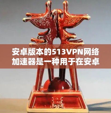 安卓版本的513VPN网络加速器是一种用于在安卓设备上进行网络加密、安全传输和加速的软件应用。以下是对安卓版本513VPN网络加速器的详细介绍