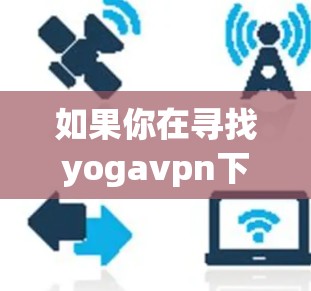 如果你在寻找yogavpn下载的方法，可能你指的是下载一个名为YogaVPN的软件包。以下是一些可能的步骤或信息