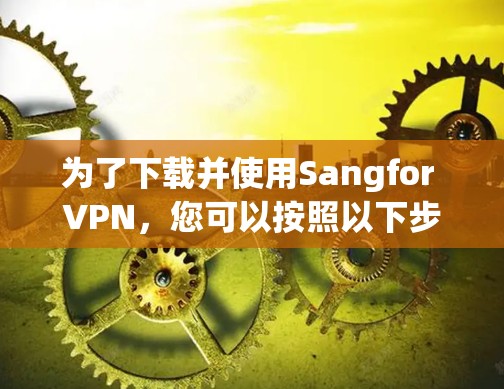 为了下载并使用Sangfor VPN，您可以按照以下步骤进行