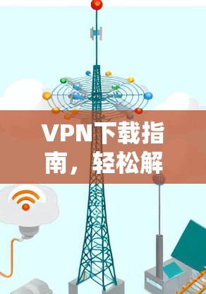 VPN下载指南，轻松解锁网络新世界