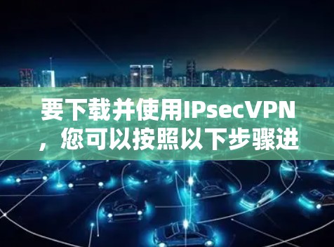 要下载并使用IPsecVPN，您可以按照以下步骤进行