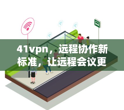 41vpn，远程协作新标准，让远程会议更高效！