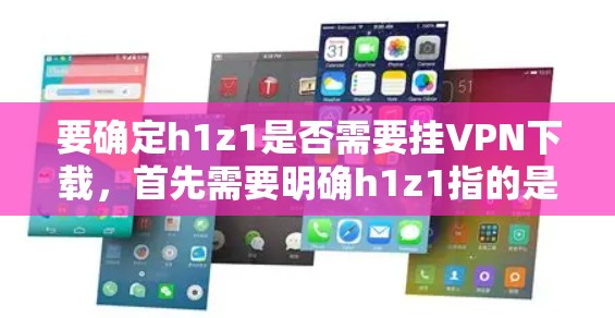 要确定h1z1是否需要挂VPN下载，首先需要明确h1z1指的是什么。以下是一些可能的解释和建议