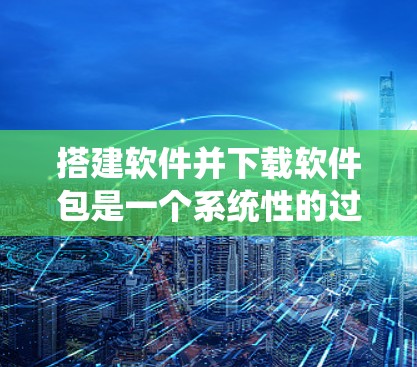 搭建软件并下载软件包是一个系统性的过程，涉及多个步骤，每个步骤都有其特定的注意事项和方法。以下是一个有条理的步骤指南，帮助您系统地完成这一任务
