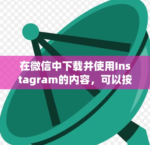 在微信中下载并使用Instagram的内容，可以按照以下步骤进行