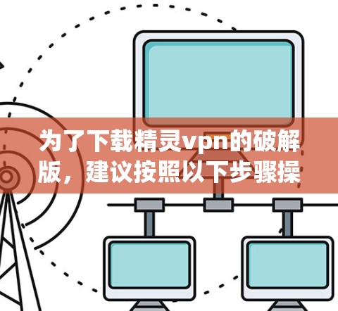 为了下载精灵vpn的破解版，建议按照以下步骤操作
