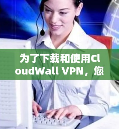为了下载和使用CloudWall VPN，您可以按照以下步骤操作
