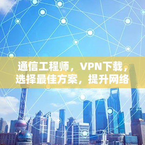 通信工程师，VPN下载，选择最佳方案，提升网络性能
