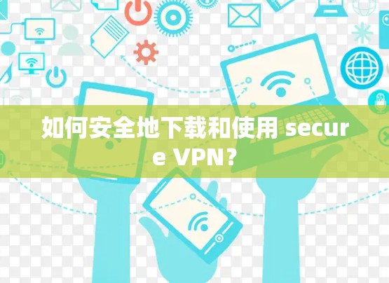 如何安全地下载和使用 secure VPN？