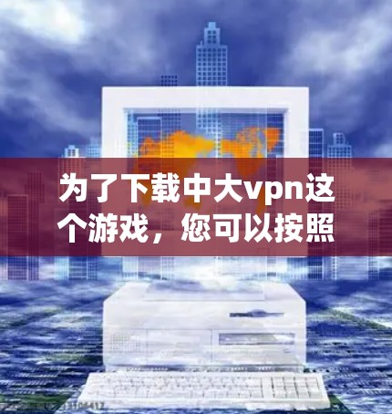 为了下载中大vpn这个游戏，您可以按照以下步骤进行操作