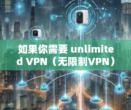 如果你需要 unlimited VPN（无限制VPN）以下是一些建议和推荐