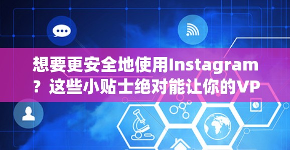 想要更安全地使用Instagram？这些小贴士绝对能让你的VPN使用更有效！