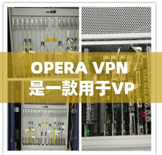 OPERA VPN 是一款用于VPN服务的软件，主要面向Windows和Mac用户。以下是OPERA VPN可以在哪里下载，并提供详细的安装步骤